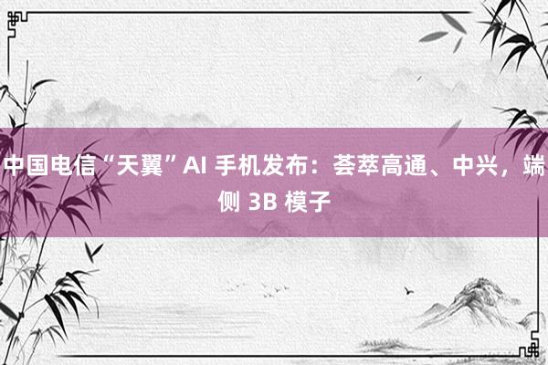 中国电信“天翼”AI 手机发布：荟萃高通、中兴，端侧 3B 模子