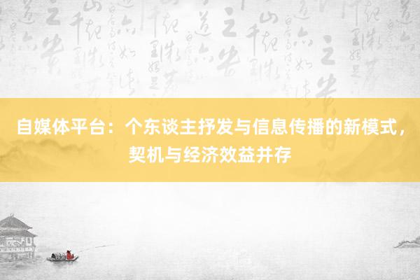 自媒体平台：个东谈主抒发与信息传播的新模式，契机与经济效益并存