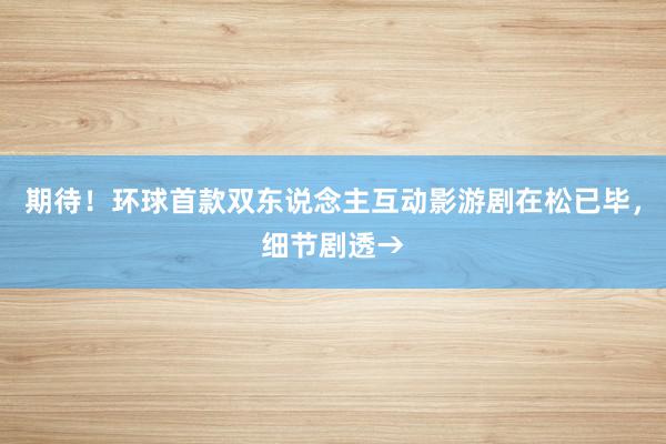 期待！环球首款双东说念主互动影游剧在松已毕，细节剧透→