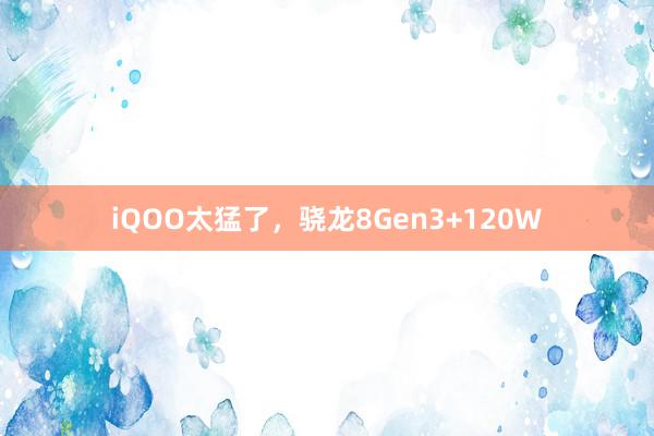 iQOO太猛了，骁龙8Gen3+120W