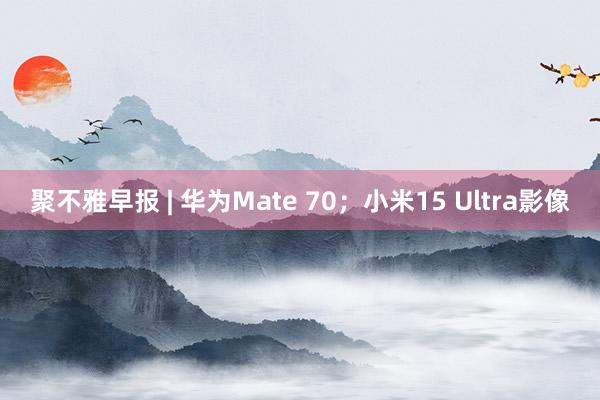 聚不雅早报 | 华为Mate 70；小米15 Ultra影像