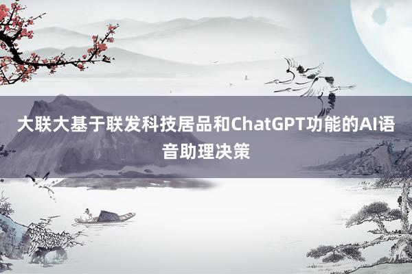 大联大基于联发科技居品和ChatGPT功能的AI语音助理决策