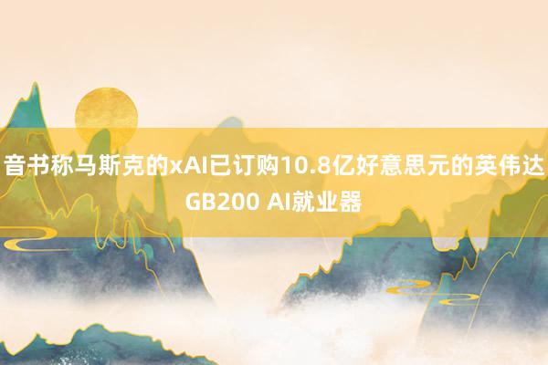 音书称马斯克的xAI已订购10.8亿好意思元的英伟达GB200 AI就业器