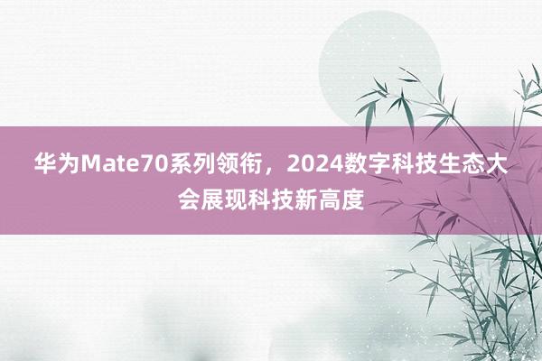 华为Mate70系列领衔，2024数字科技生态大会展现科技新高度