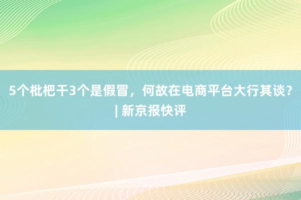 5个枇杷干3个是假冒，何故在电商平台大行其谈？| 新京报快评