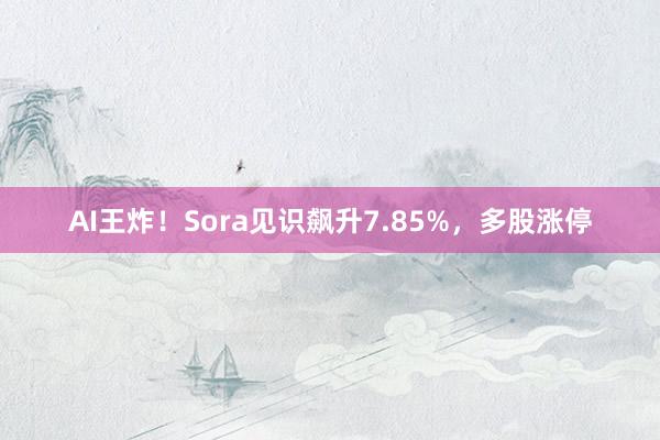 AI王炸！Sora见识飙升7.85%，多股涨停