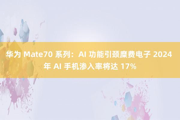 华为 Mate70 系列：AI 功能引颈糜费电子 2024 年 AI 手机渗入率将达 17%