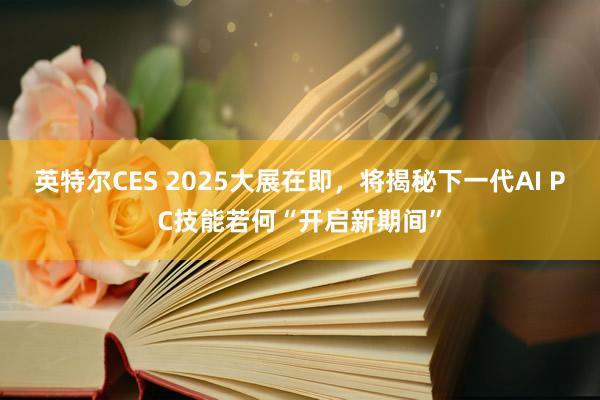 英特尔CES 2025大展在即，将揭秘下一代AI PC技能若何“开启新期间”