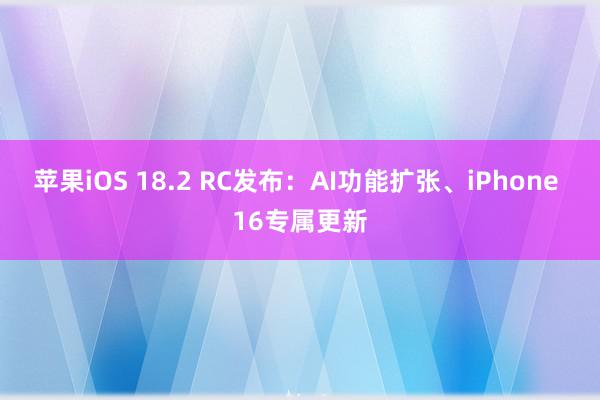 苹果iOS 18.2 RC发布：AI功能扩张、iPhone 16专属更新