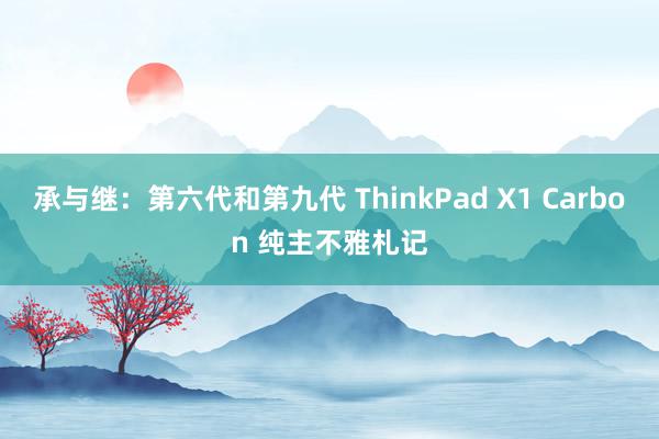 承与继：第六代和第九代 ThinkPad X1 Carbon 纯主不雅札记