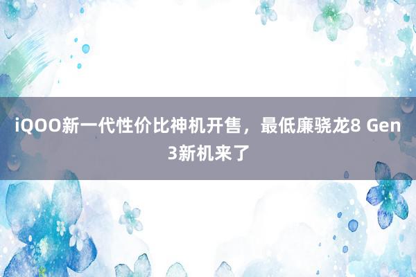 iQOO新一代性价比神机开售，最低廉骁龙8 Gen3新机来了