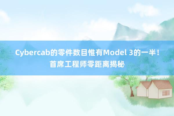 Cybercab的零件数目惟有Model 3的一半！首席工程师零距离揭秘