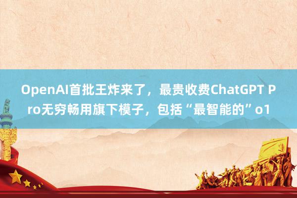 OpenAI首批王炸来了，最贵收费ChatGPT Pro无穷畅用旗下模子，包括“最智能的”o1