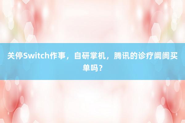 关停Switch作事，自研掌机，腾讯的诊疗阛阓买单吗？