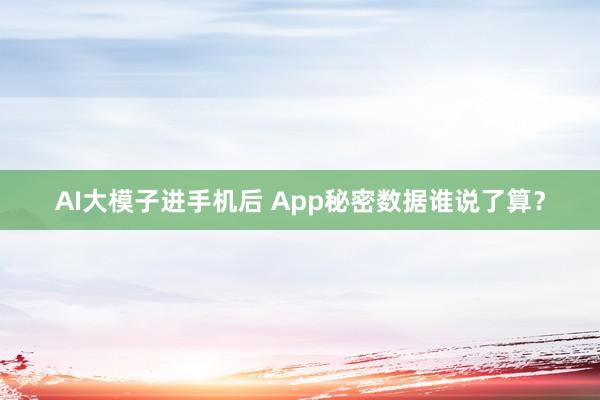 AI大模子进手机后 App秘密数据谁说了算？