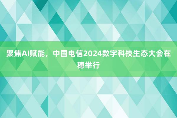 聚焦AI赋能，中国电信2024数字科技生态大会在穗举行