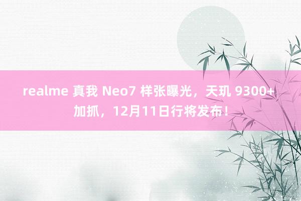 realme 真我 Neo7 样张曝光，天玑 9300+ 加抓，12月11日行将发布！