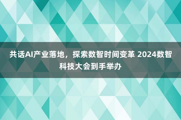 共话AI产业落地，探索数智时间变革 2024数智科技大会到手举办