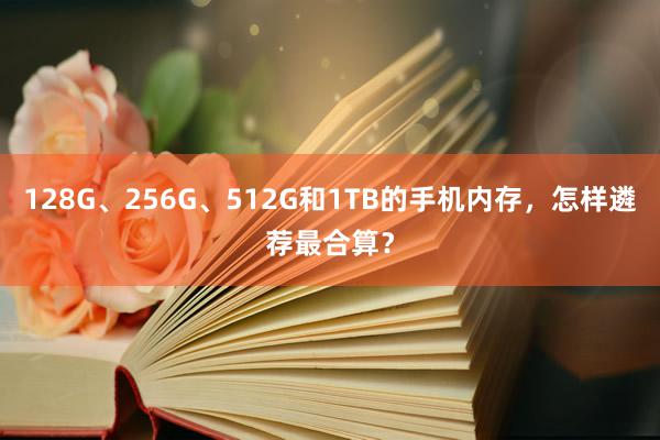 128G、256G、512G和1TB的手机内存，怎样遴荐最合算？