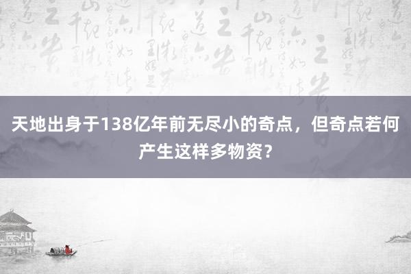 天地出身于138亿年前无尽小的奇点，但奇点若何产生这样多物资？