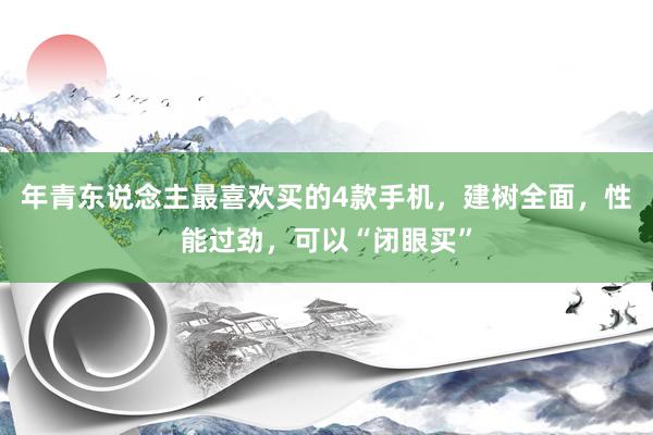 年青东说念主最喜欢买的4款手机，建树全面，性能过劲，可以“闭眼买”