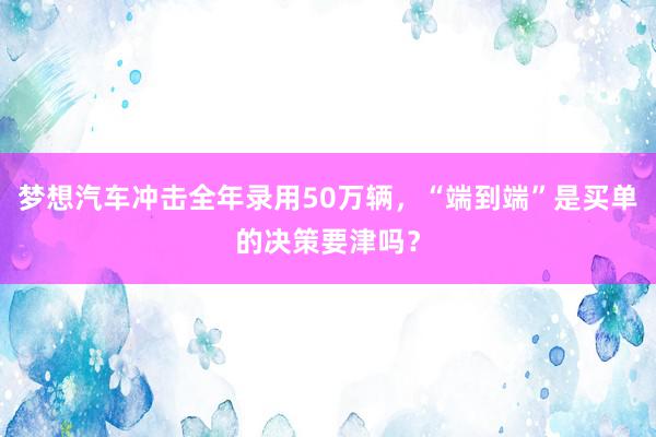 梦想汽车冲击全年录用50万辆，“端到端”是买单的决策要津吗？