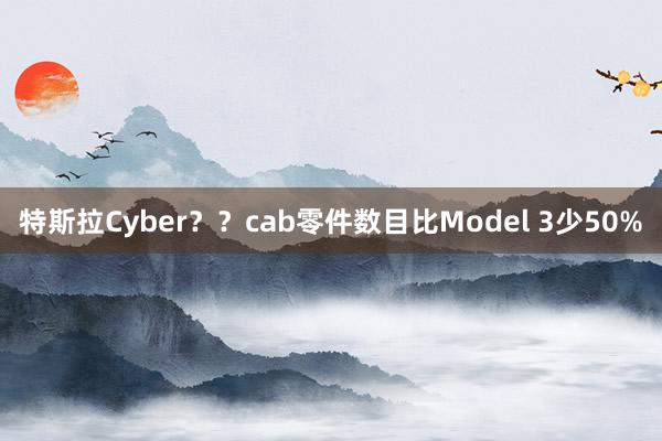 特斯拉Cyber？？cab零件数目比Model 3少50%