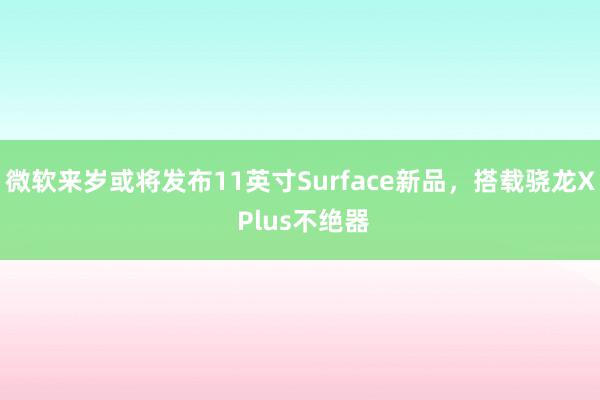 微软来岁或将发布11英寸Surface新品，搭载骁龙X Plus不绝器