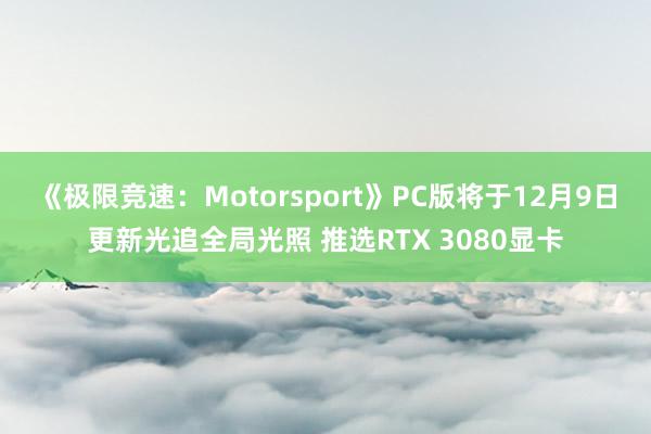 《极限竞速：Motorsport》PC版将于12月9日更新光追全局光照 推选RTX 3080显卡