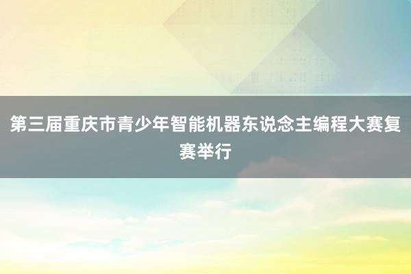 第三届重庆市青少年智能机器东说念主编程大赛复赛举行