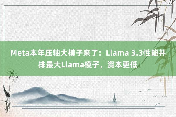 Meta本年压轴大模子来了：Llama 3.3性能并排最大Llama模子，资本更低