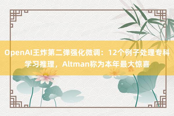 OpenAI王炸第二弹强化微调：12个例子处理专科学习推理，Altman称为本年最大惊喜