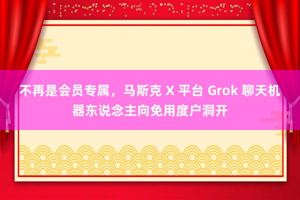 不再是会员专属，马斯克 X 平台 Grok 聊天机器东说念主向免用度户洞开