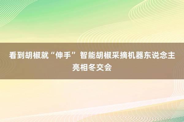 看到胡椒就“伸手” 智能胡椒采摘机器东说念主亮相冬交会