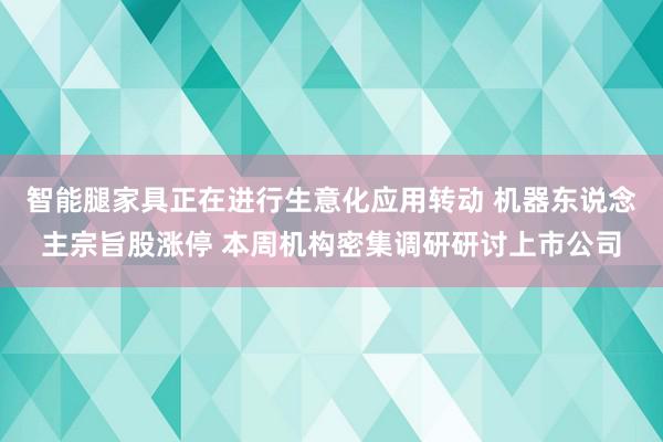 智能腿家具正在进行生意化应用转动 机器东说念主宗旨股涨停 本周机构密集调研研讨上市公司