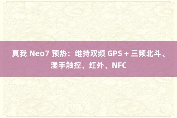 真我 Neo7 预热：维持双频 GPS + 三频北斗、湿手触控、红外、NFC