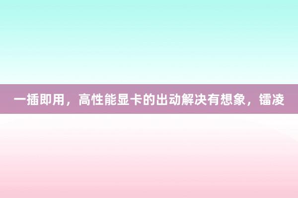 一插即用，高性能显卡的出动解决有想象，镭凌