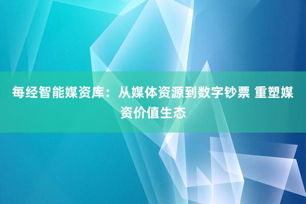 每经智能媒资库：从媒体资源到数字钞票 重塑媒资价值生态