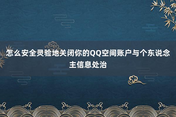 怎么安全灵验地关闭你的QQ空间账户与个东说念主信息处治