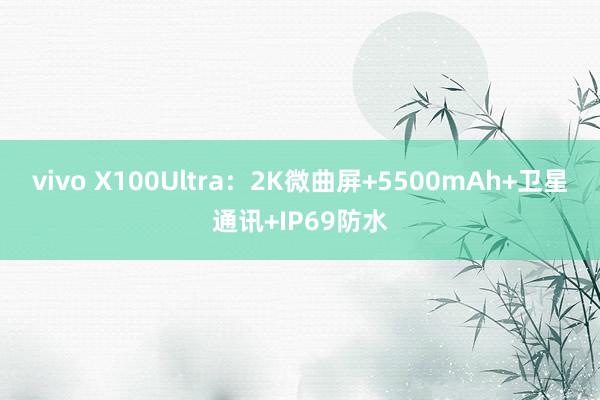 vivo X100Ultra：2K微曲屏+5500mAh+卫星通讯+IP69防水