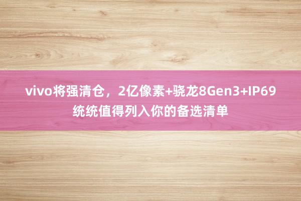 vivo将强清仓，2亿像素+骁龙8Gen3+IP69统统值得列入你的备选清单