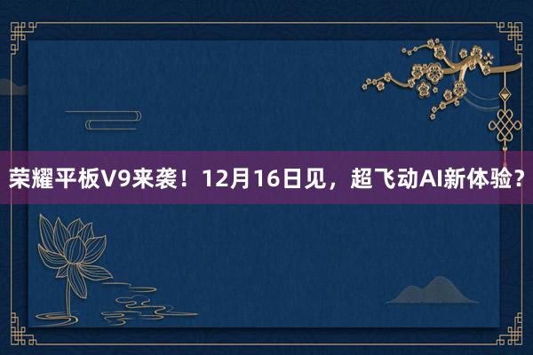 荣耀平板V9来袭！12月16日见，超飞动AI新体验？