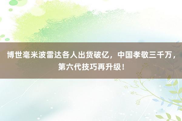 博世毫米波雷达各人出货破亿，中国孝敬三千万，第六代技巧再升级！