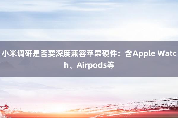 小米调研是否要深度兼容苹果硬件：含Apple Watch、Airpods等