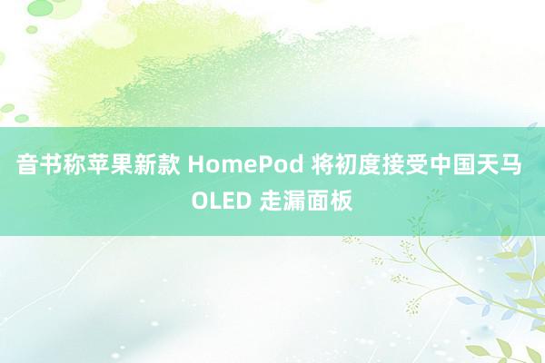 音书称苹果新款 HomePod 将初度接受中国天马 OLED 走漏面板