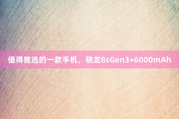 值得推选的一款手机，骁龙8sGen3+6000mAh