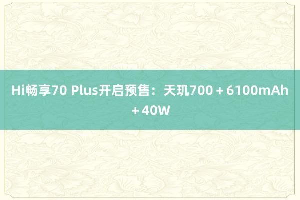 Hi畅享70 Plus开启预售：天玑700＋6100mAh＋40W