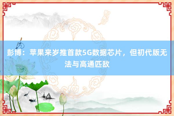 彭博：苹果来岁推首款5G数据芯片，但初代版无法与高通匹敌