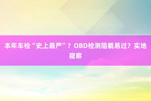 本年车检“史上最严”？OBD检测阻截易过？实地窥察