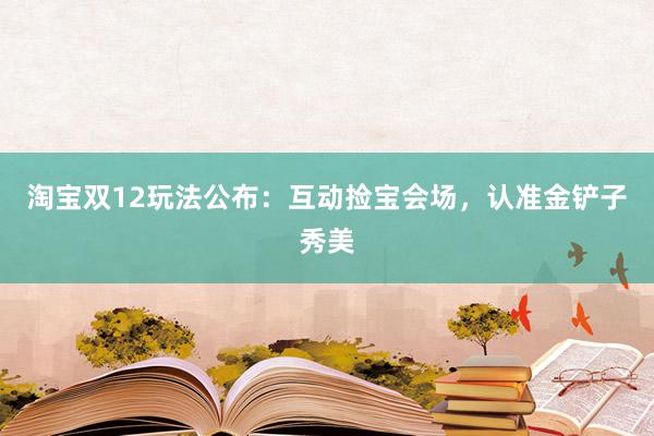 淘宝双12玩法公布：互动捡宝会场，认准金铲子秀美